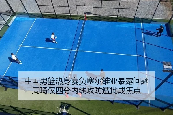 中国男篮热身赛负塞尔维亚暴露问题 周琦仅四分内线攻防遭批成焦点